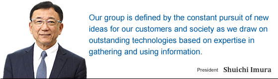 Our group is defined by the constant pursuit of new ideas for our customers and society as we draw on outstanding technologies based on expertise in gathering and using information. / Shuichi Imura President