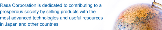 Rasa Corporation is dedicated to contributing to a prosperous society by selling products with the most advanced technologies and useful resources in Japan and other countries.