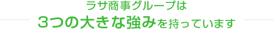 ラサ商事グループは3つの大きな強みを持っています